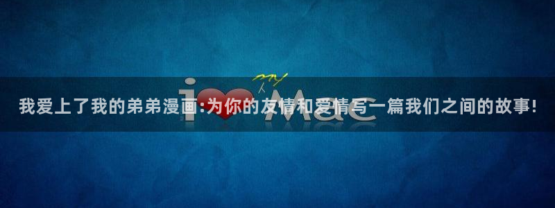 jmcomic天堂漫画：我爱上了我的弟弟漫画:为你的友情和爱情写一篇我们之间的故事!
