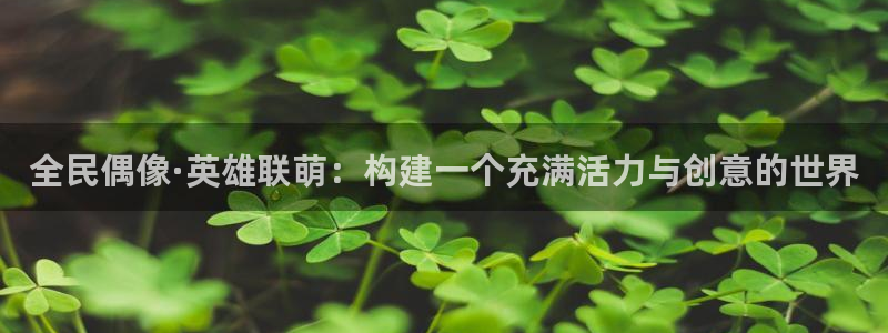 天堂漫画下载网址：全民偶像·英雄联萌：构建一个充满活力与创意的世界