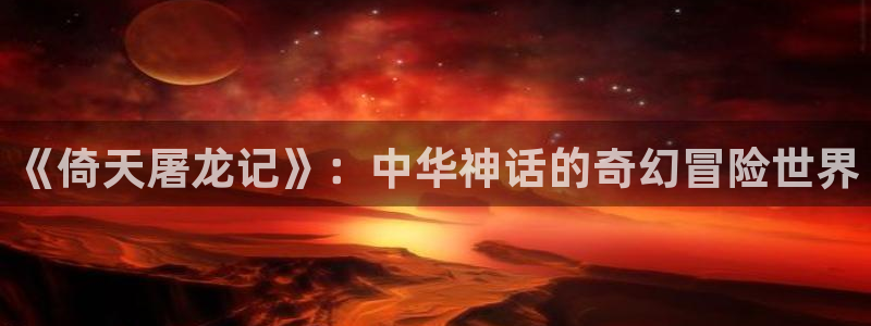 天堂漫画登录入口：《倚天屠龙记》：中华神话的奇幻冒险世界